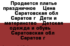 Продается платье праздничное. › Цена ­ 2 000 - Саратовская обл., Саратов г. Дети и материнство » Детская одежда и обувь   . Саратовская обл.,Саратов г.